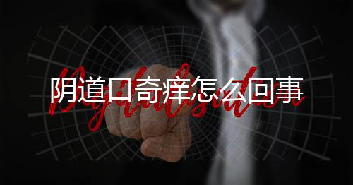 阴道口奇痒怎么回事