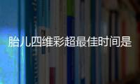 胎儿四维彩超最佳时间是什么时候