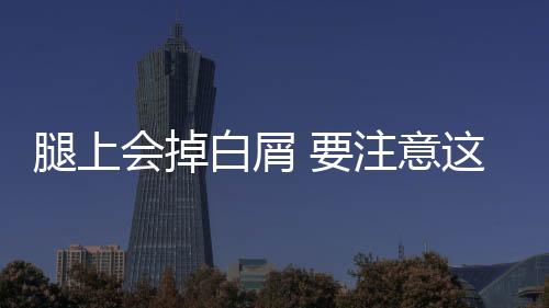 腿上会掉白屑 要注意这些生活习惯哦！